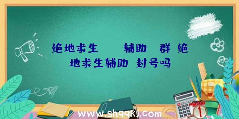 绝地求生lite辅助qq群、绝地求生辅助